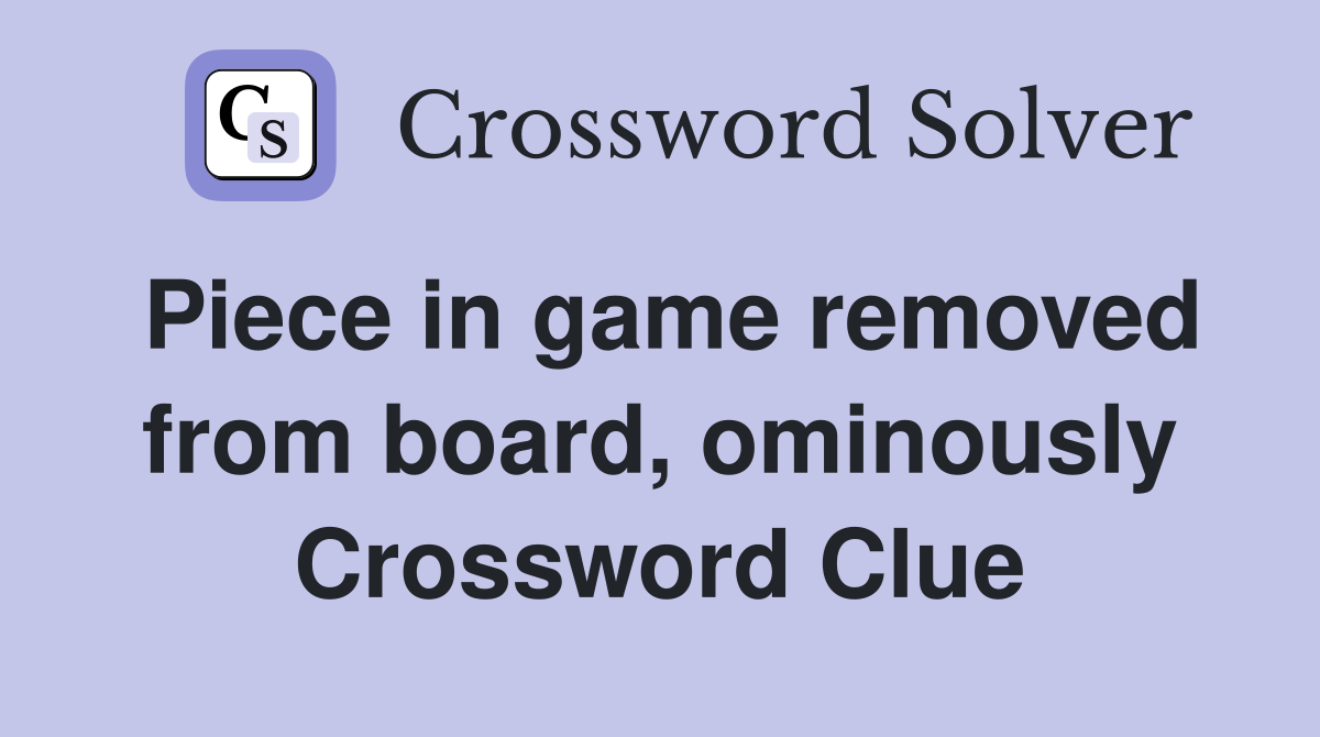 Piece in game removed from board, ominously Crossword Clue