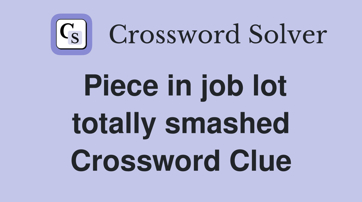 Piece in job lot totally smashed Crossword Clue