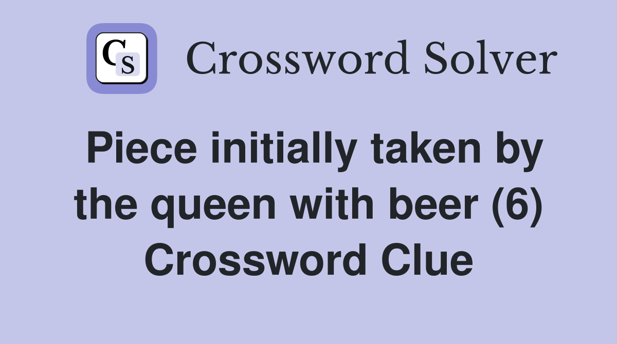 Piece initially taken by the queen with beer (6) Crossword Clue
