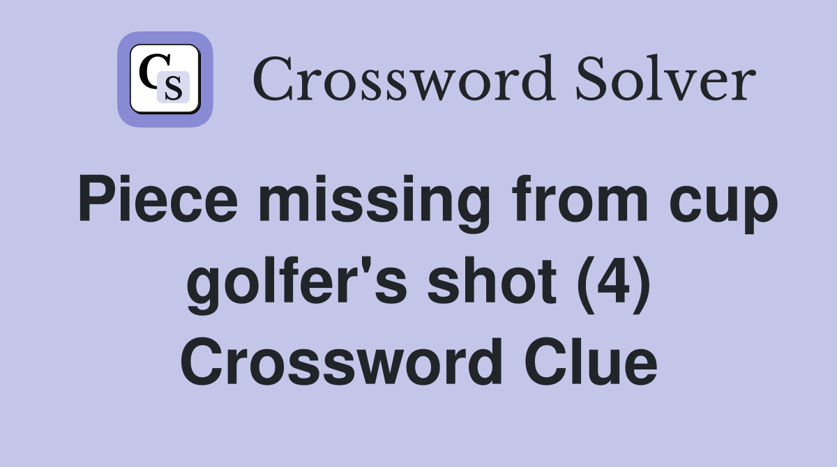 Piece missing from cup golfer's shot (4) Crossword Clue
