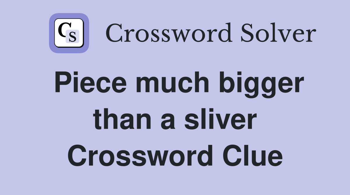 Piece much bigger than a sliver Crossword Clue