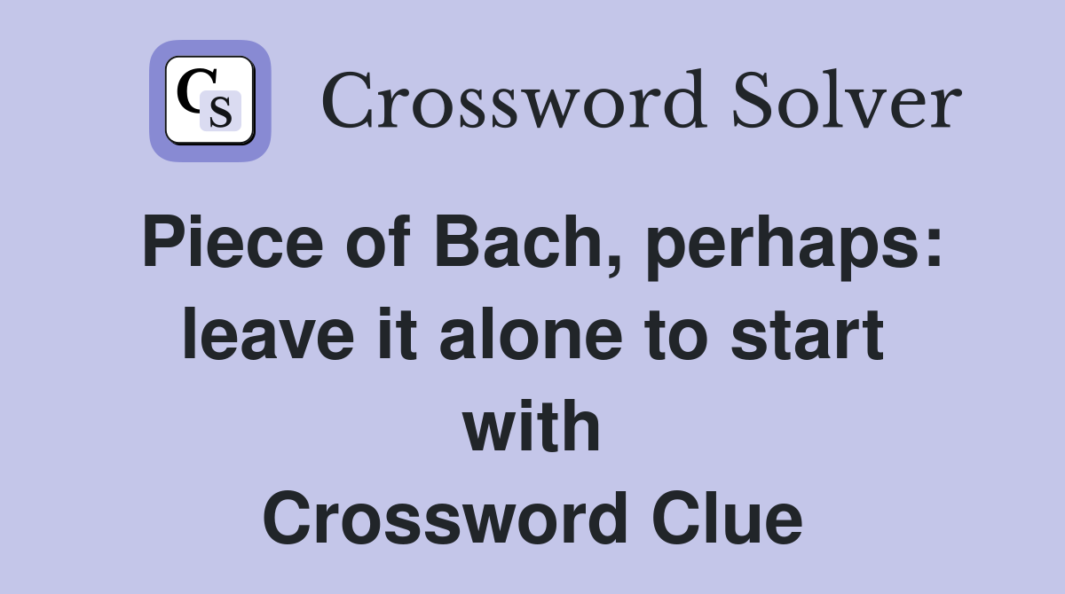 Piece of Bach, perhaps: leave it alone to start with Crossword Clue