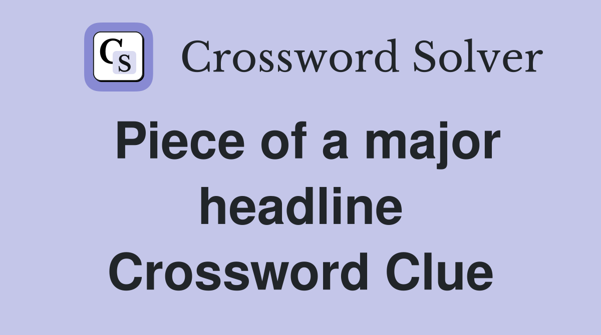 Piece of a major headline Crossword Clue