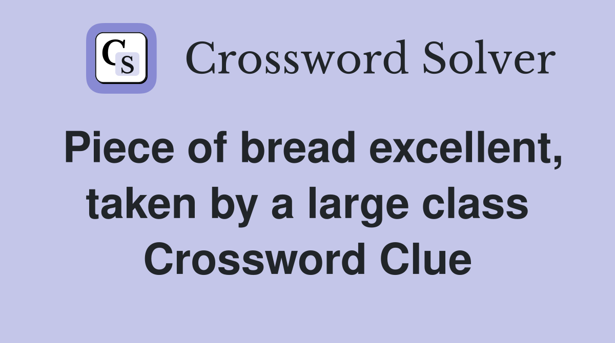 Piece of bread excellent, taken by a large class Crossword Clue