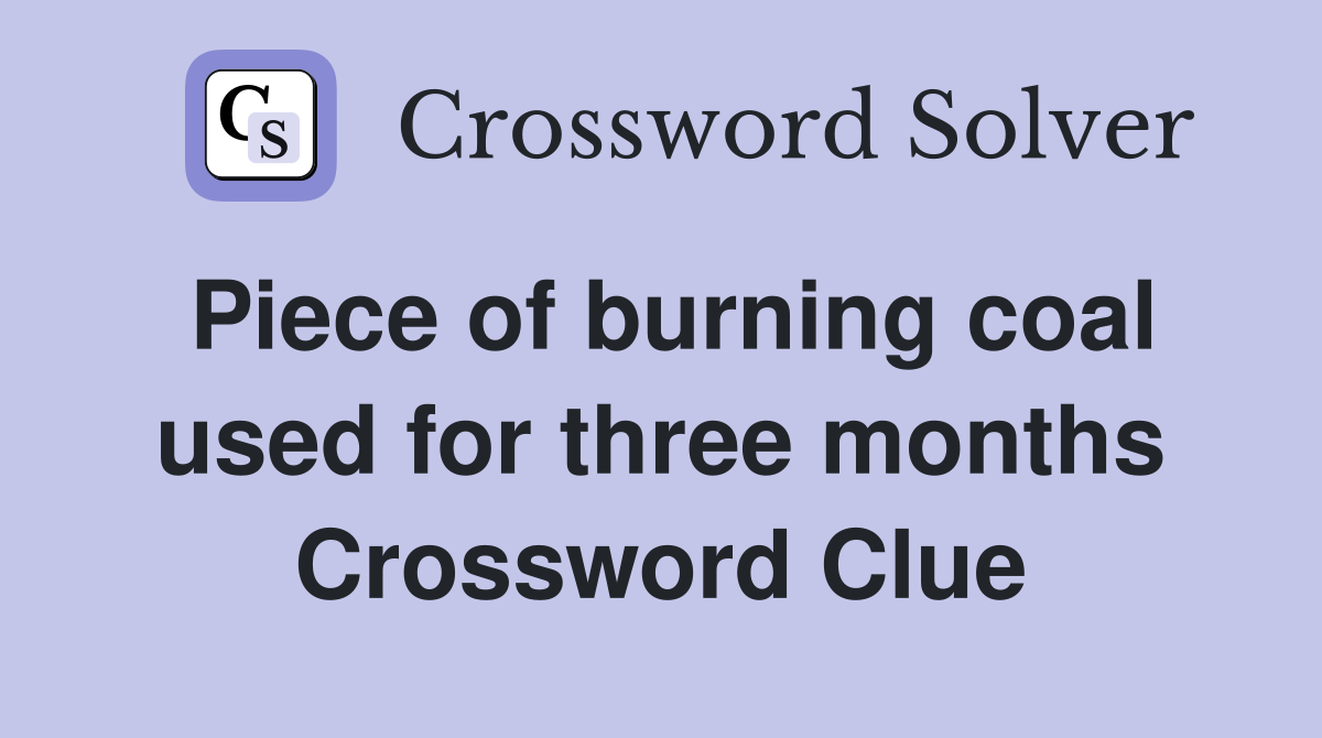 Piece of burning coal used for three months Crossword Clue