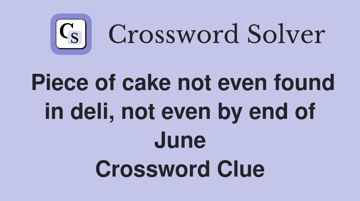 Piece of cake not even found in deli, not even by end of June Crossword Clue