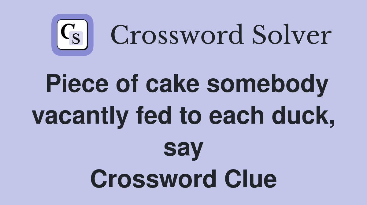 Piece of cake somebody vacantly fed to each duck, say Crossword Clue