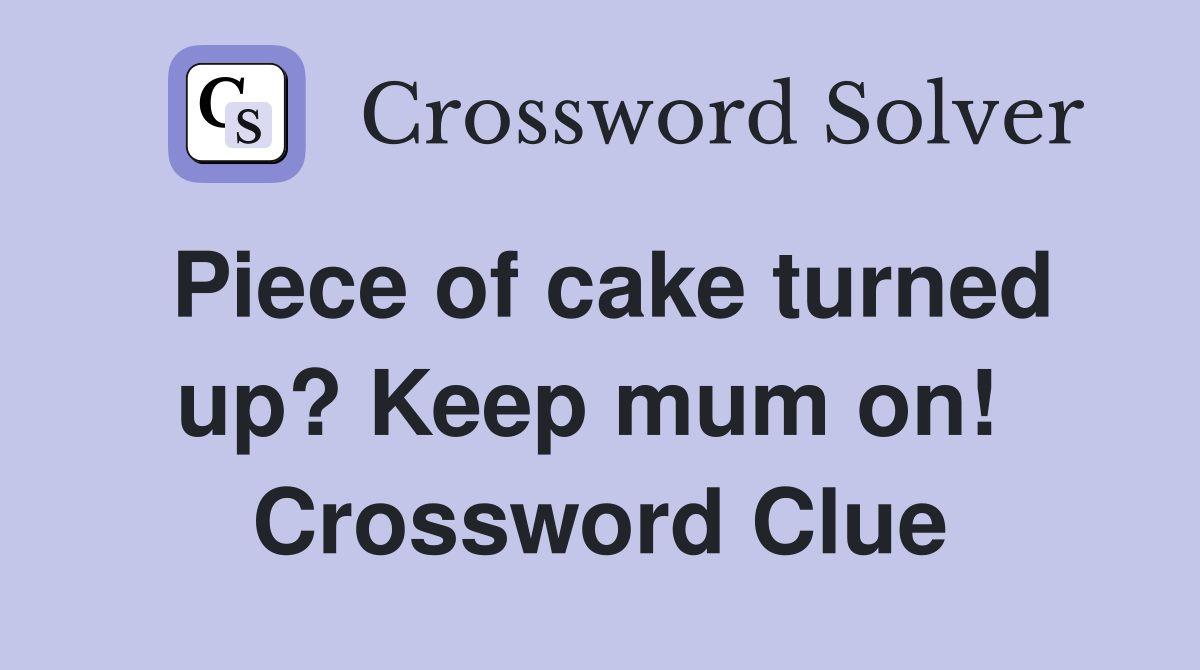 Piece of cake turned up? Keep mum on!  Crossword Clue