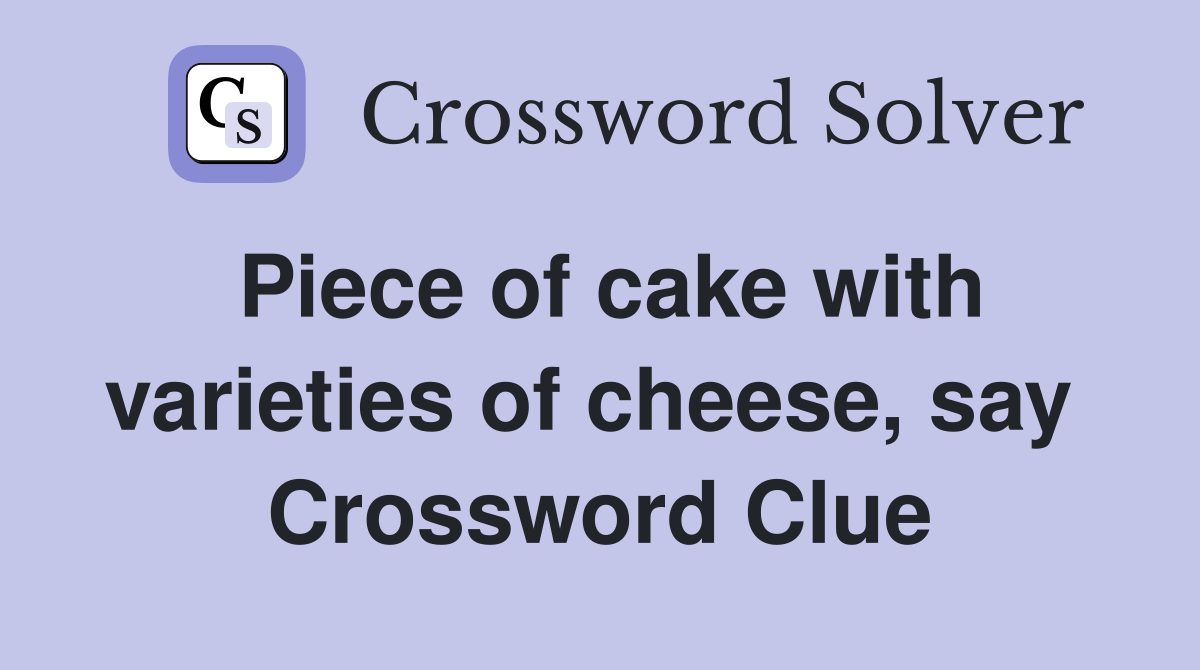 Piece of cake with varieties of cheese, say  Crossword Clue