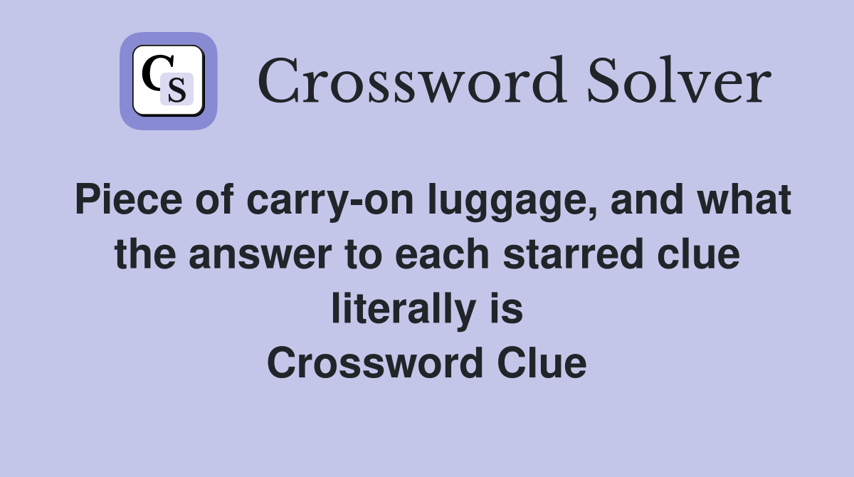 Piece of carry-on luggage, and what the answer to each starred clue literally is Crossword Clue