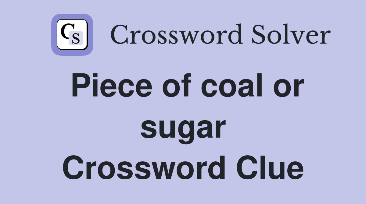Piece of coal or sugar Crossword Clue