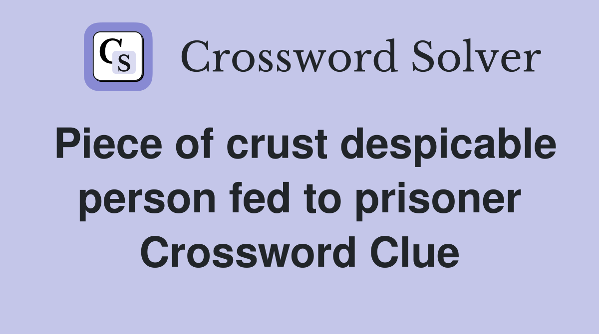 Piece of crust despicable person fed to prisoner Crossword Clue