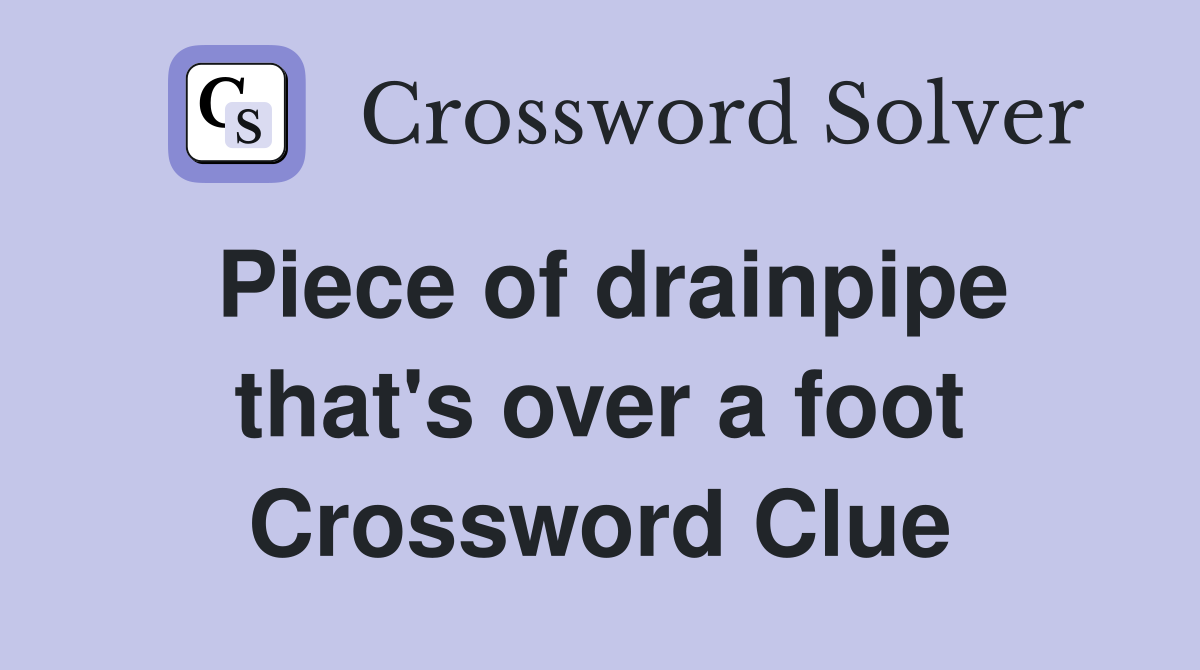 Piece of drainpipe that's over a foot Crossword Clue
