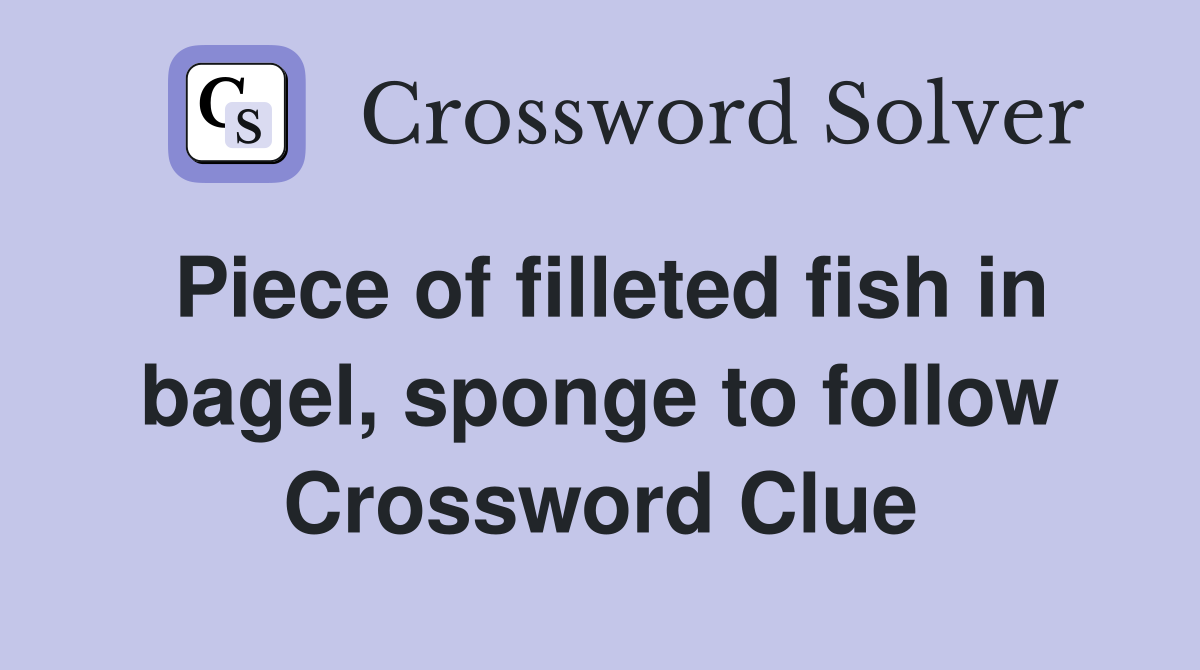 Piece of filleted fish in bagel, sponge to follow Crossword Clue