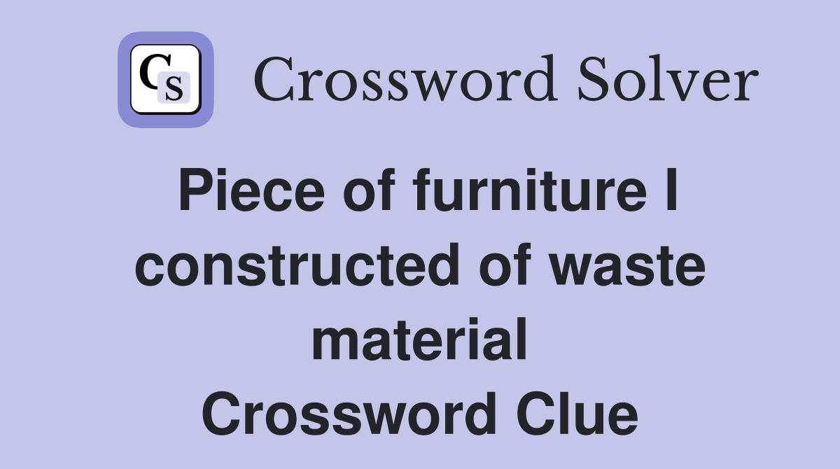 Piece of furniture I constructed of waste material Crossword Clue