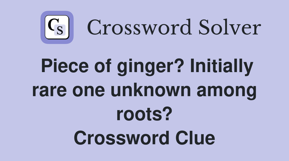 Piece of ginger? Initially rare one unknown among roots? Crossword Clue