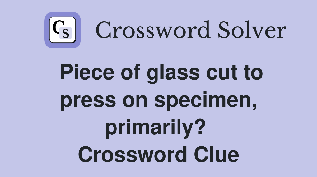 Piece of glass cut to press on specimen, primarily?  Crossword Clue