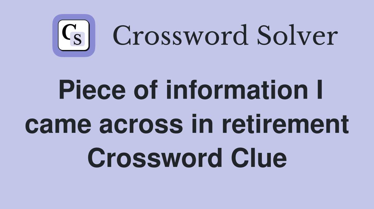 Piece of information I came across in retirement Crossword Clue