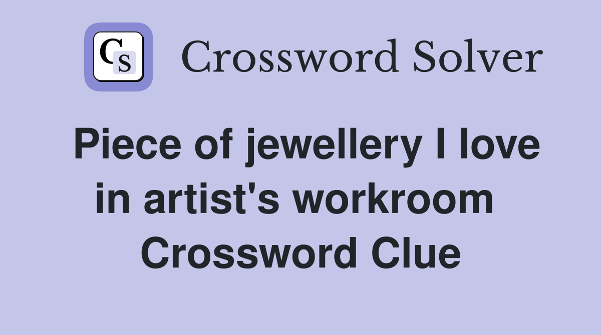 Piece of jewellery I love in artist's workroom  Crossword Clue