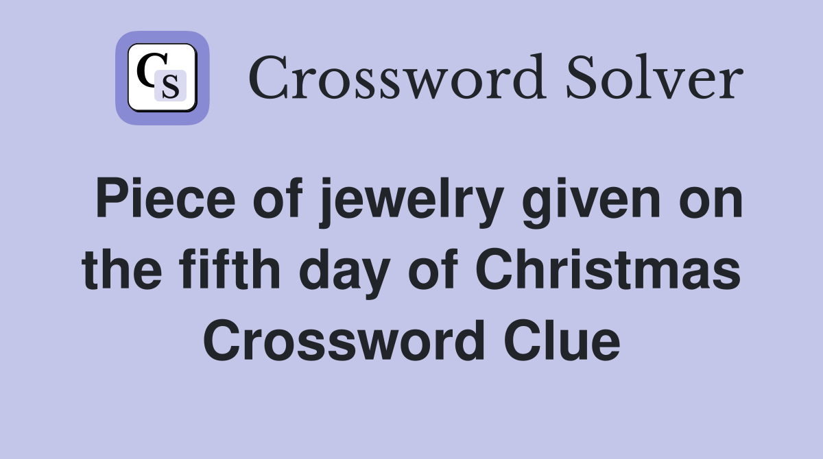 Piece of jewelry given on the fifth day of Christmas Crossword Clue