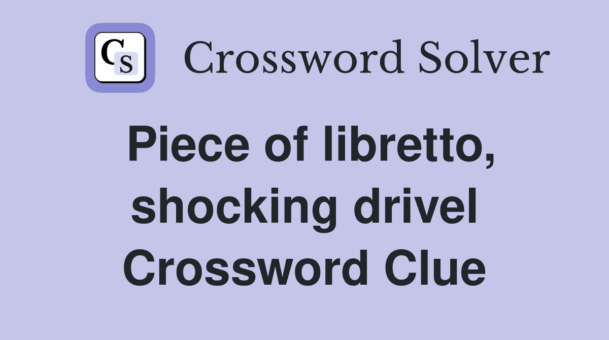 Piece of libretto, shocking drivel Crossword Clue