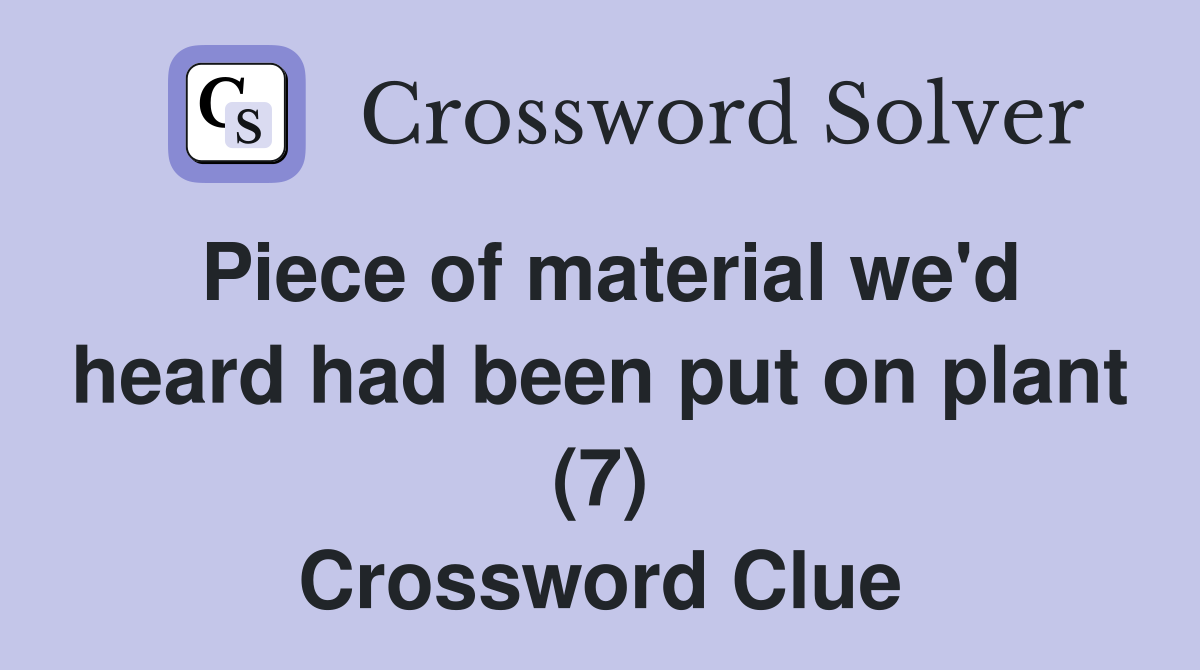 Piece of material we'd heard had been put on plant (7) Crossword Clue