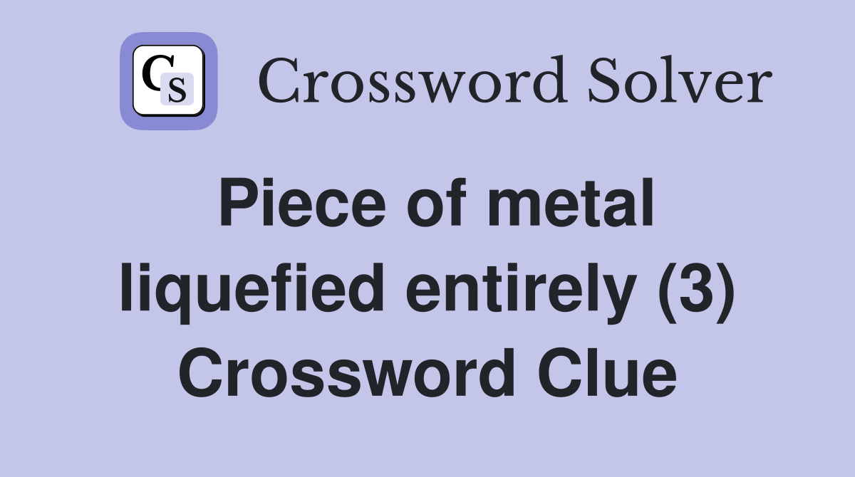 Piece of metal liquefied entirely (3) Crossword Clue