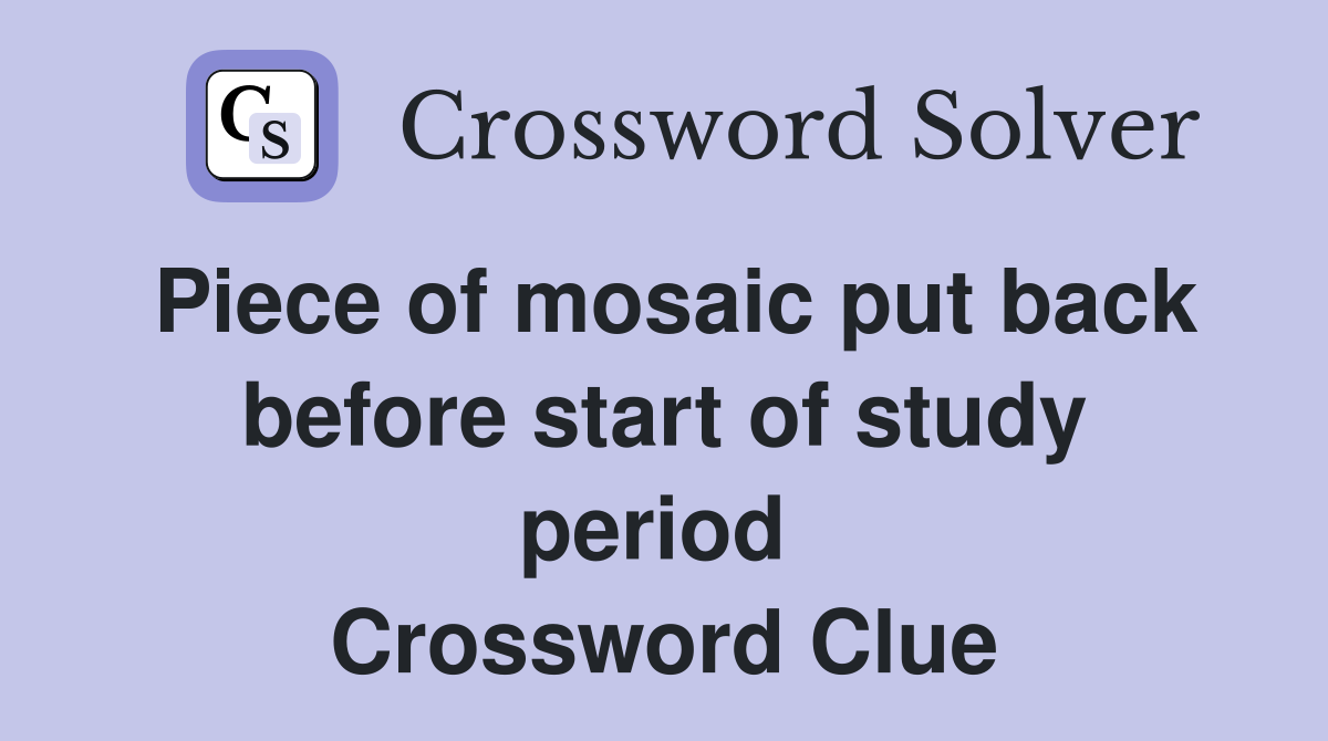 Piece of mosaic put back before start of study period  Crossword Clue
