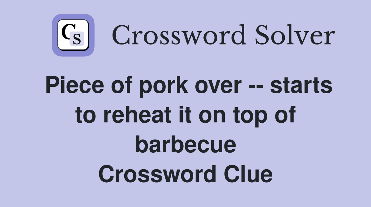 Piece of pork over -- starts to reheat it on top of barbecue Crossword Clue