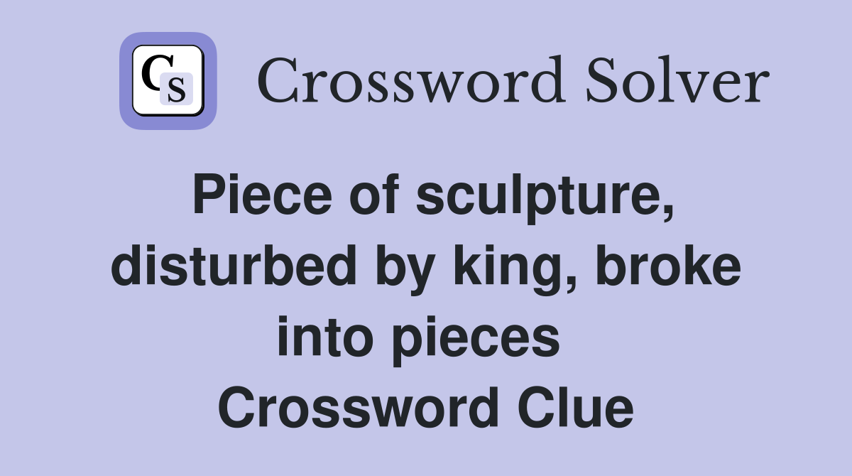 Piece of sculpture, disturbed by king, broke into pieces  Crossword Clue
