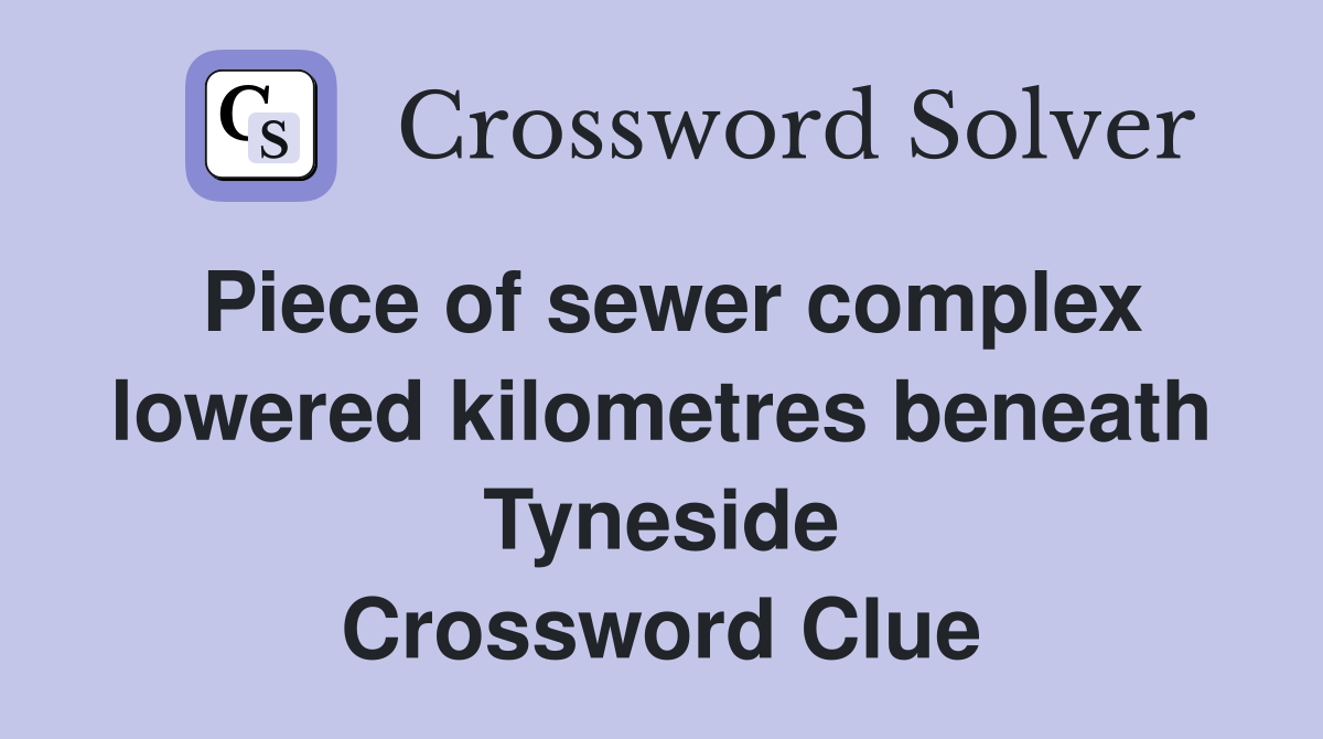 Piece of sewer complex lowered kilometres beneath Tyneside Crossword Clue