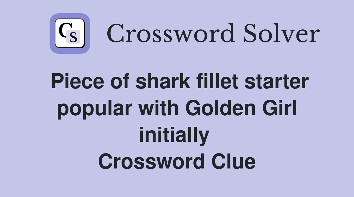 Piece of shark fillet starter popular with Golden Girl initially  Crossword Clue