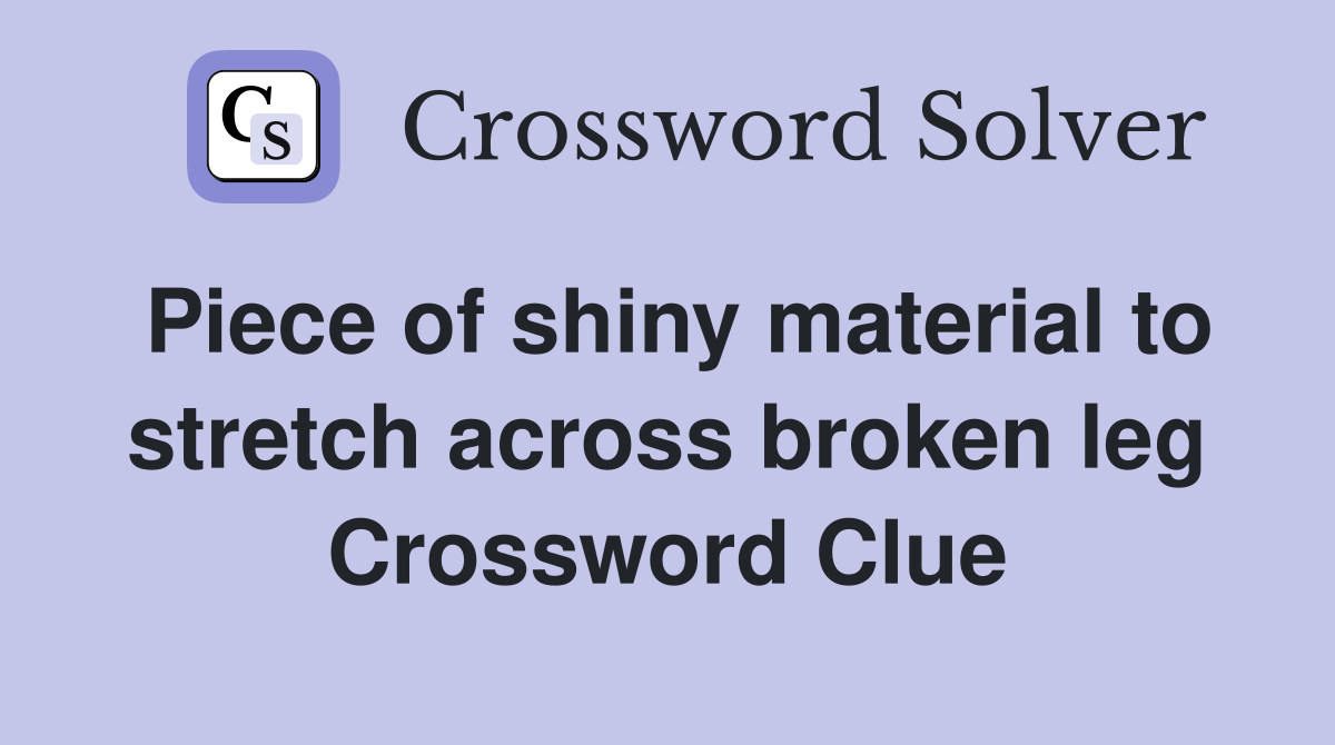 Piece of shiny material to stretch across broken leg Crossword Clue