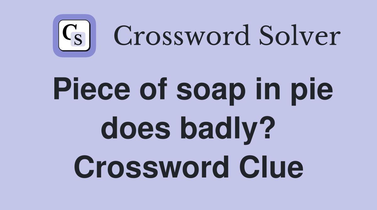 Piece of soap in pie does badly? Crossword Clue