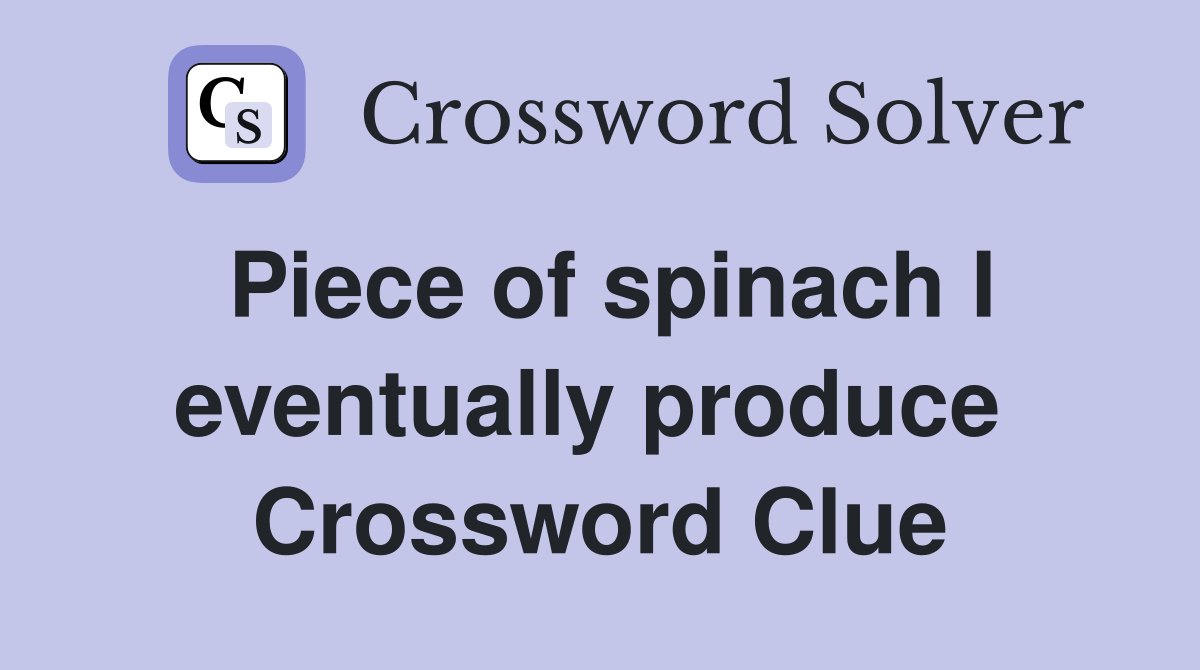Piece of spinach I eventually produce  Crossword Clue