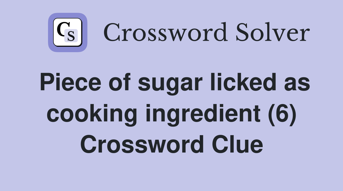 Piece of sugar licked as cooking ingredient (6) Crossword Clue