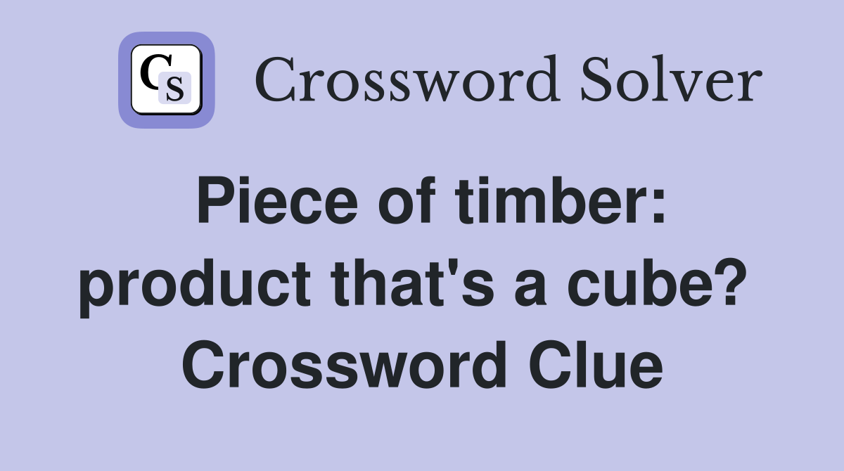 Piece of timber: product that's a cube?  Crossword Clue