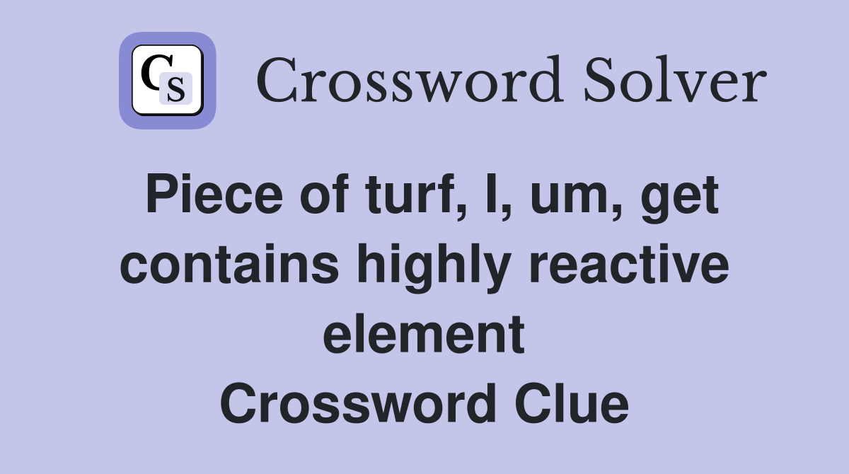 Piece of turf, I, um, get contains highly reactive element Crossword Clue