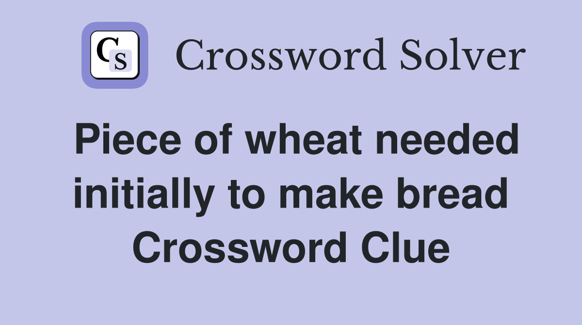 Piece of wheat needed initially to make bread Crossword Clue