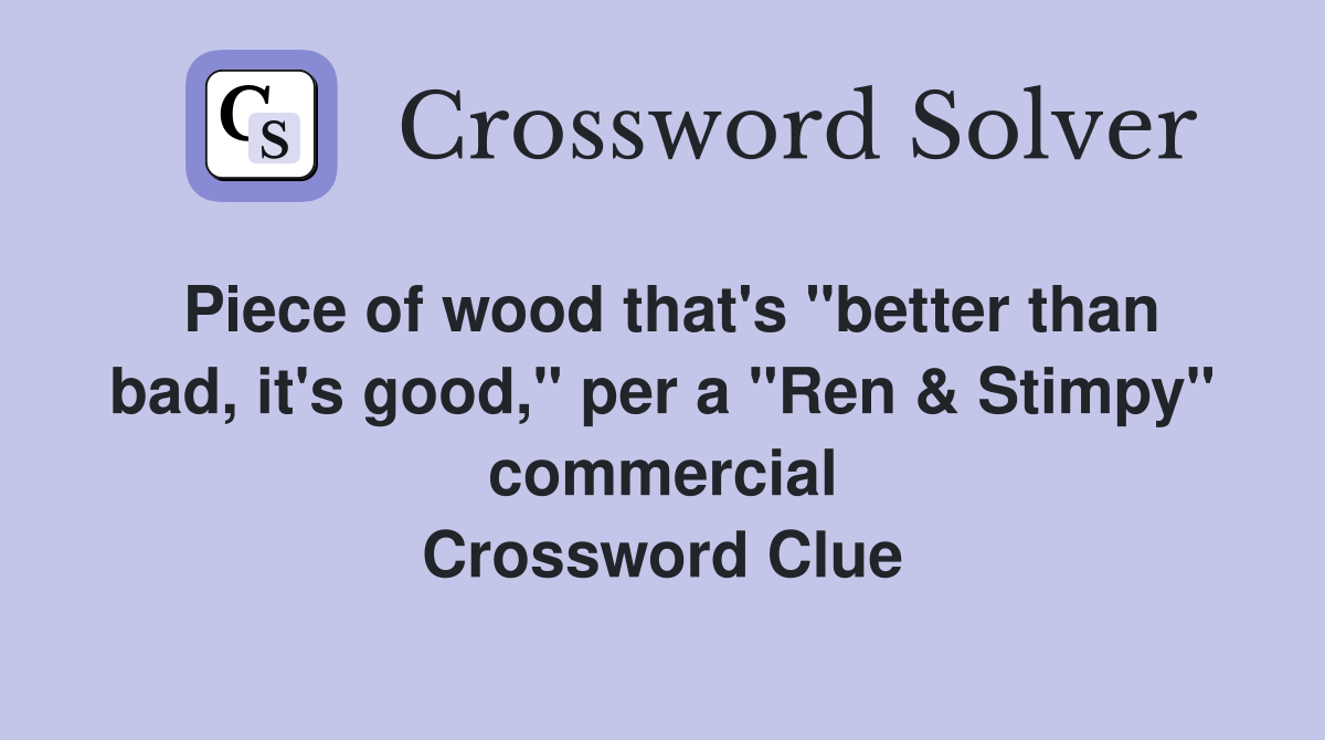 Piece of wood that's "better than bad, it's good," per a "Ren & Stimpy" commercial Crossword Clue