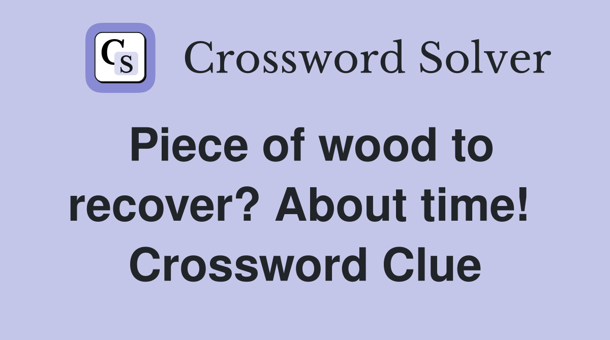 Piece of wood to recover? About time!  Crossword Clue
