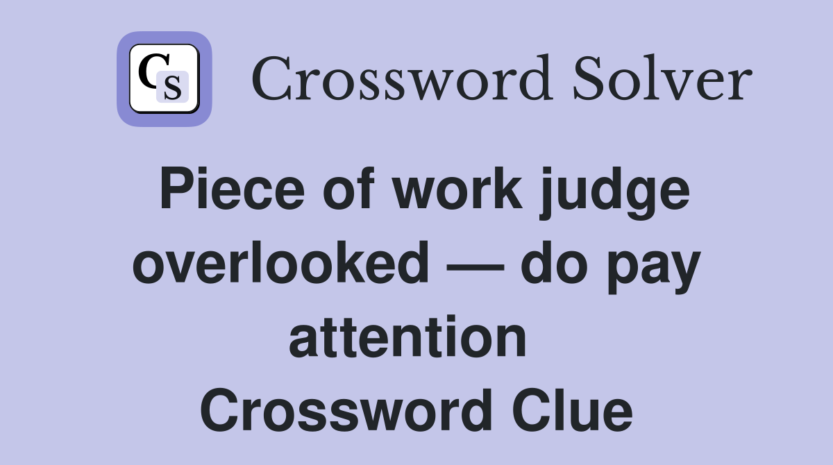 Piece of work judge overlooked — do pay attention  Crossword Clue