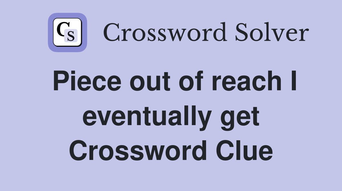 Piece out of reach I eventually get Crossword Clue
