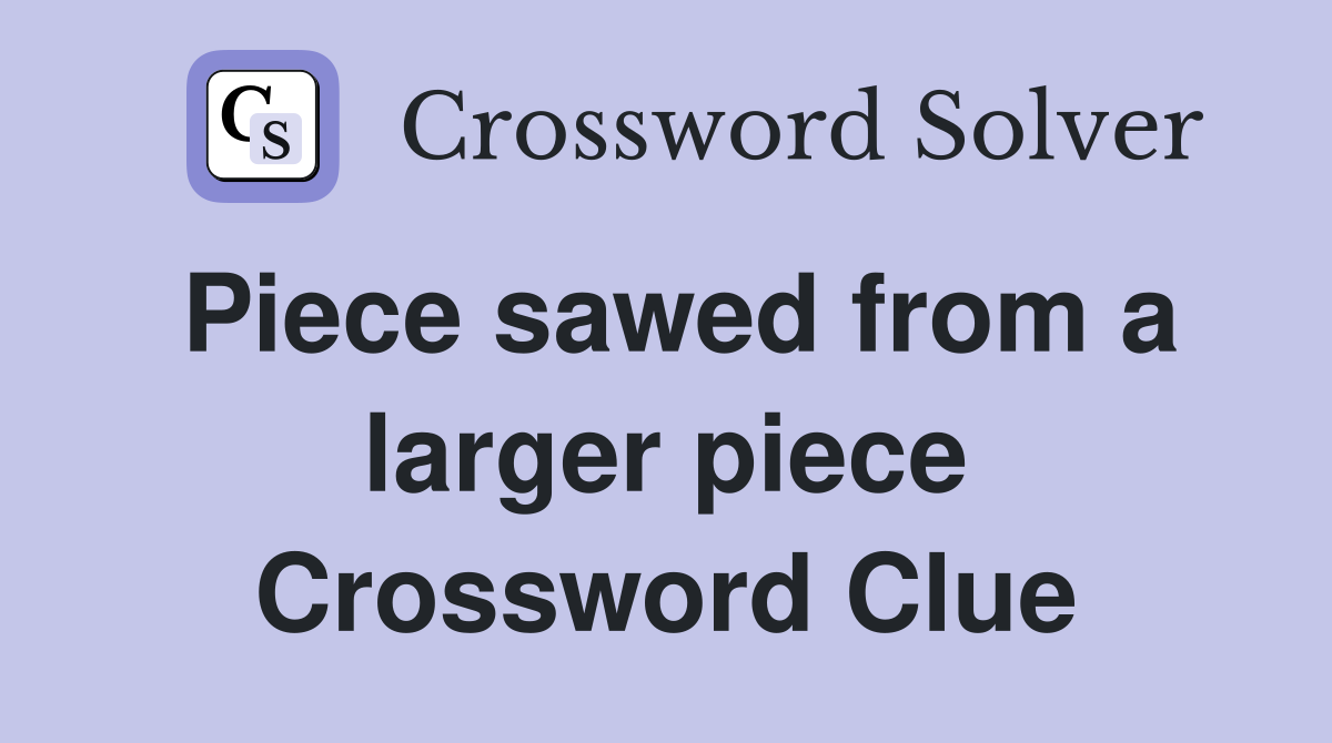 Piece sawed from a larger piece Crossword Clue