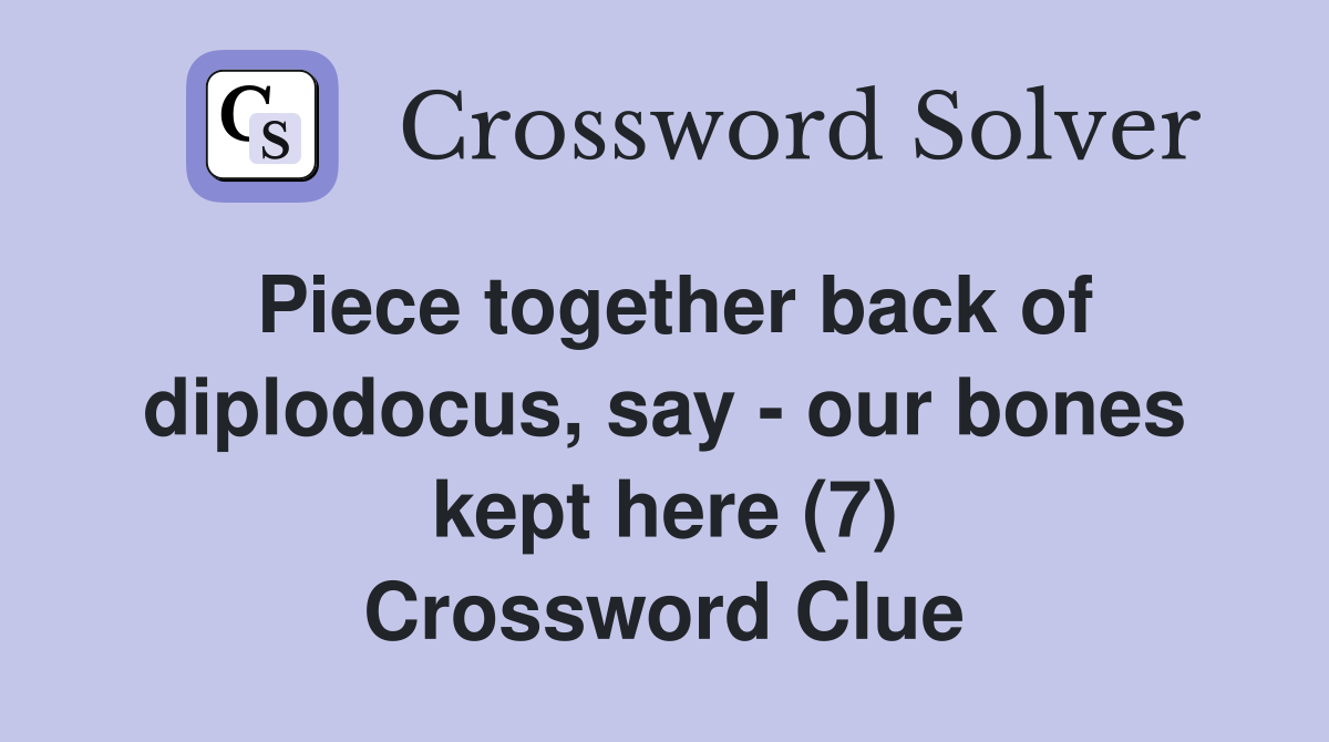 Piece together back of diplodocus, say - our bones kept here (7) Crossword Clue