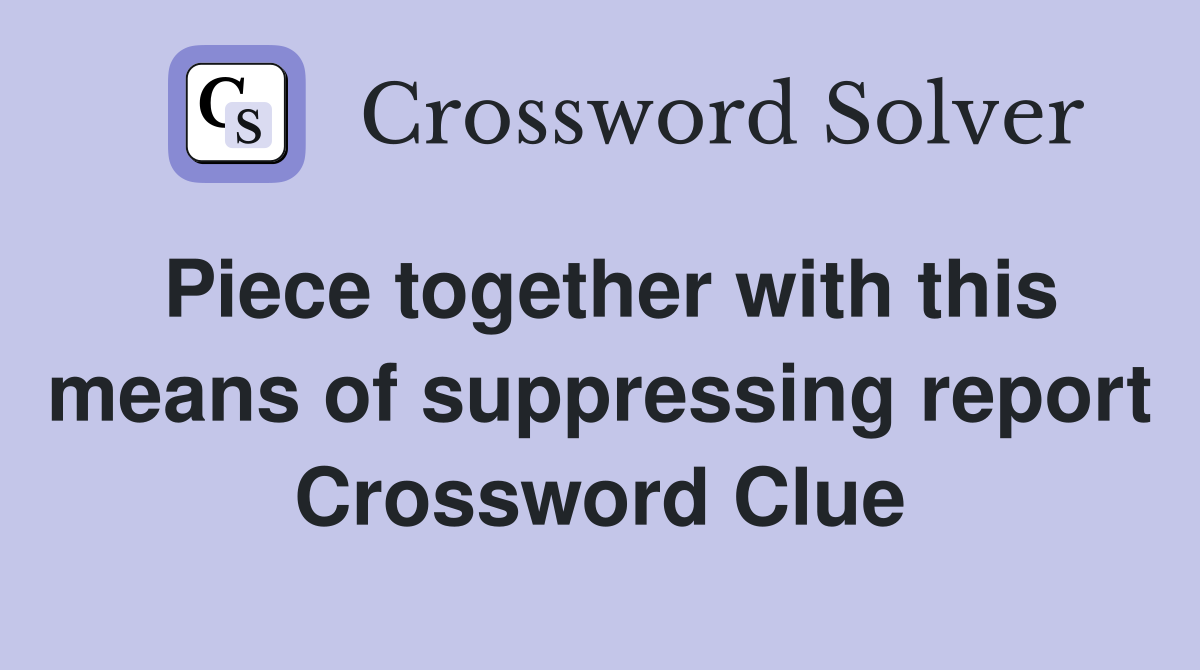 Piece together with this means of suppressing report Crossword Clue