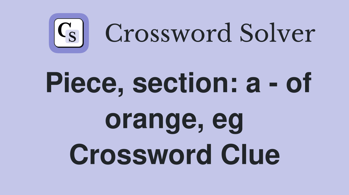 Piece, section: a - of orange, eg Crossword Clue