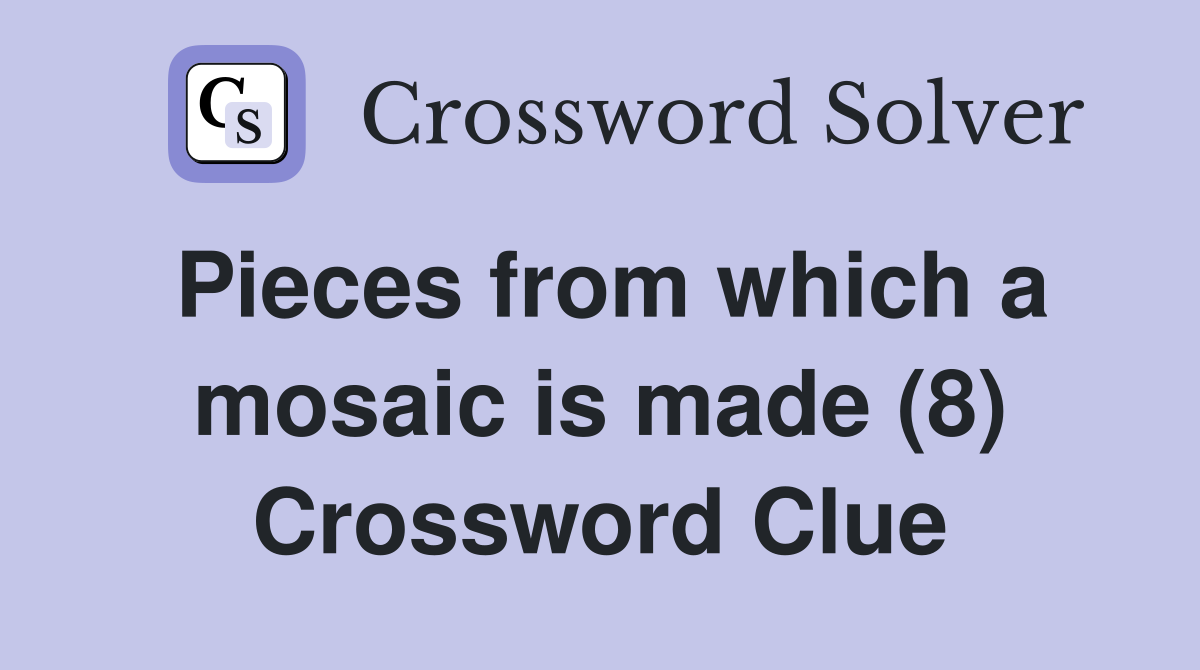 Pieces from which a mosaic is made (8) Crossword Clue