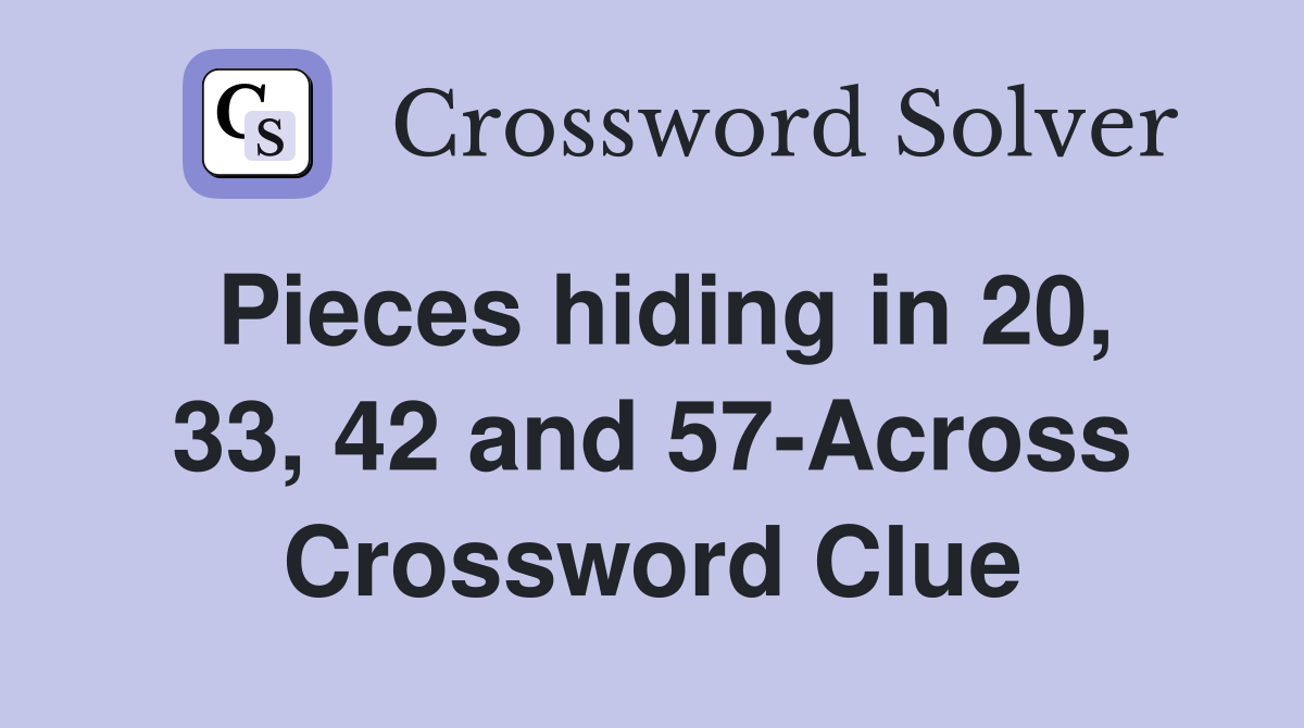 Pieces hiding in 20, 33, 42 and 57-Across Crossword Clue