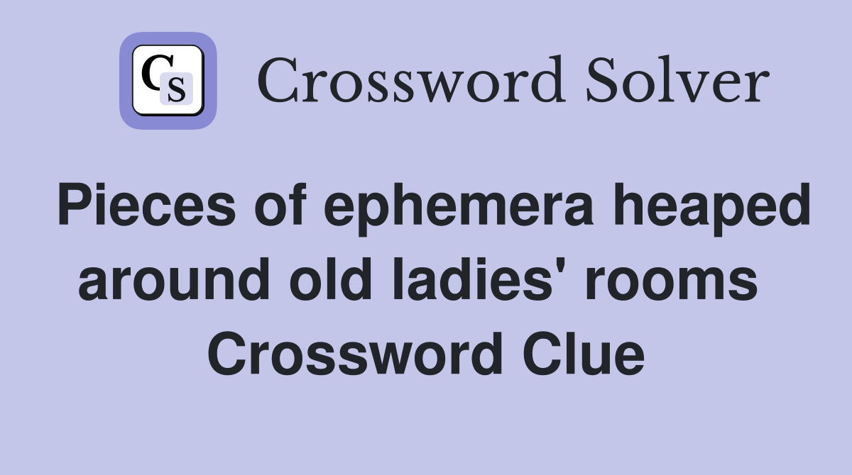 Pieces of ephemera heaped around old ladies' rooms  Crossword Clue